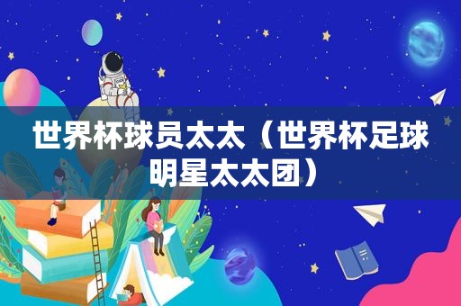 世界杯球员太太（世界杯足球明星太太团）