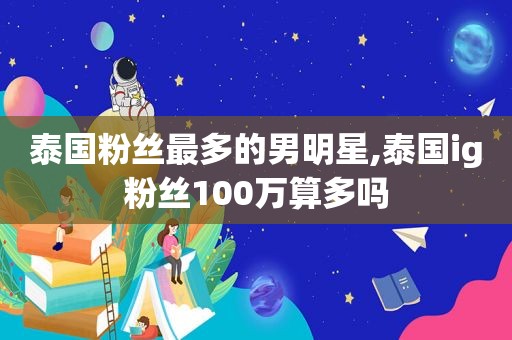 泰国粉丝最多的男明星,泰国ig粉丝100万算多吗