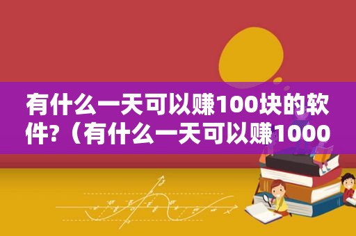 有什么一天可以赚100块的软件?（有什么一天可以赚1000的方法吗）