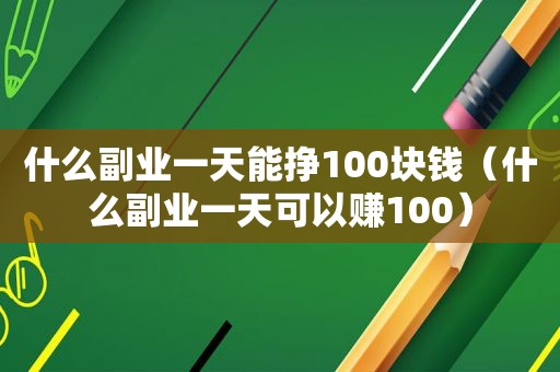 什么副业一天能挣100块钱（什么副业一天可以赚100）