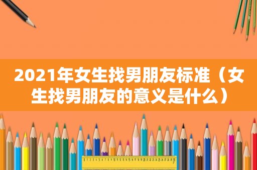 2021年女生找男朋友标准（女生找男朋友的意义是什么）