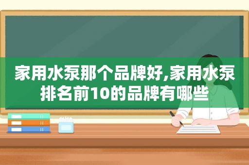 家用水泵那个品牌好,家用水泵排名前10的品牌有哪些