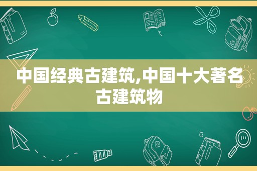 中国经典古建筑,中国十大著名古建筑物