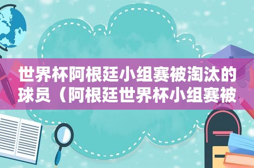 世界杯阿根廷小组赛被淘汰的球员（阿根廷世界杯小组赛被淘汰过吗）