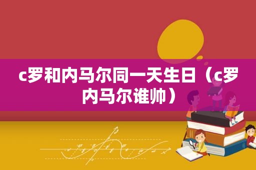 c罗和内马尔同一天生日（c罗内马尔谁帅）