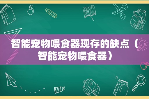 智能宠物喂食器现存的缺点（智能宠物喂食器）