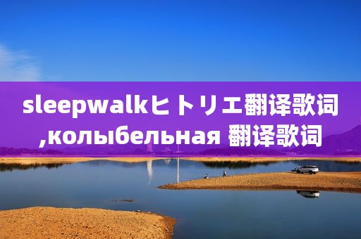 sleepwalkヒトリエ翻译歌词,колыбельная 翻译歌词