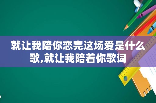 就让我陪你恋完这场爱是什么歌,就让我陪着你歌词