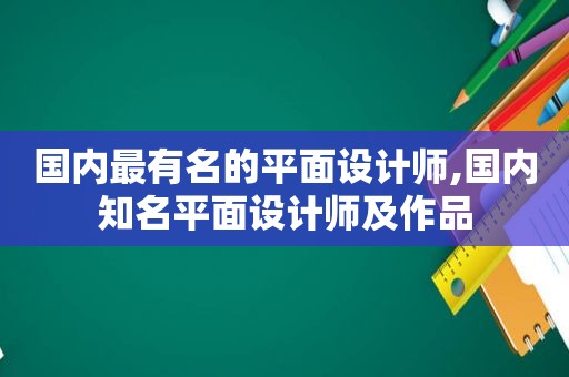 国内最有名的平面设计师,国内知名平面设计师及作品