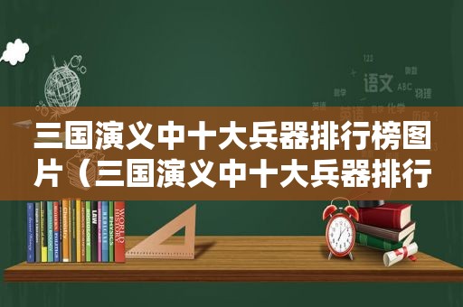 三国演义中十大兵器排行榜图片（三国演义中十大兵器排行榜名称）