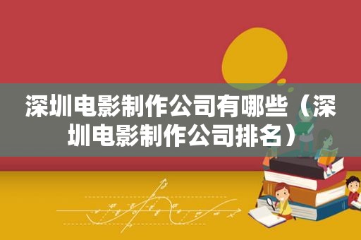 深圳电影制作公司有哪些（深圳电影制作公司排名）