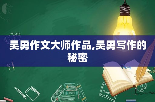 吴勇作文大师作品,吴勇写作的秘密