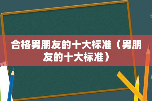 合格男朋友的十大标准（男朋友的十大标准）