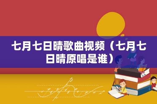 七月七日晴歌曲视频（七月七日晴原唱是谁）