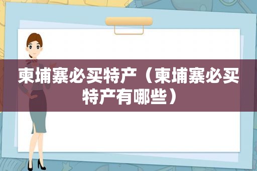 柬埔寨必买特产（柬埔寨必买特产有哪些）