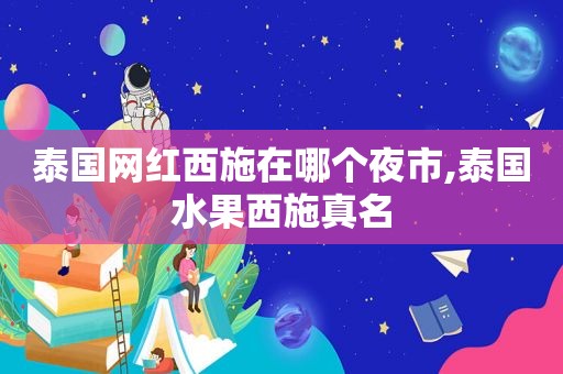 泰国网红西施在哪个夜市,泰国水果西施真名  第1张