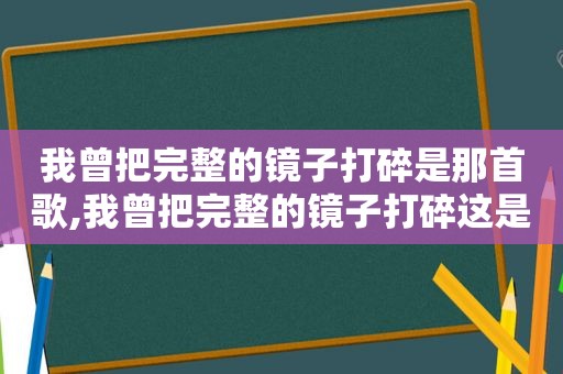 我曾把完整的镜子打碎是那首歌,我曾把完整的镜子打碎这是什么歌