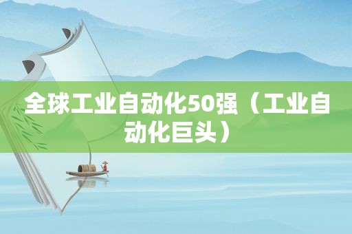 全球工业自动化50强（工业自动化巨头）