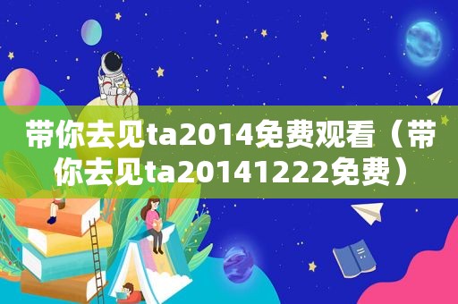 带你去见ta2014免费观看（带你去见ta20141222免费）