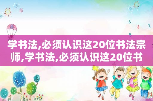 学书法,必须认识这20位书法宗师,学书法,必须认识这20位书法宗师的英文