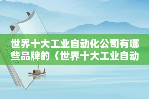 世界十大工业自动化公司有哪些品牌的（世界十大工业自动化公司有哪些品牌名称）