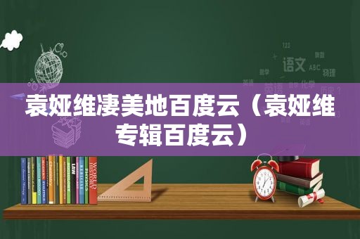 袁娅维凄美地百度云（袁娅维专辑百度云）