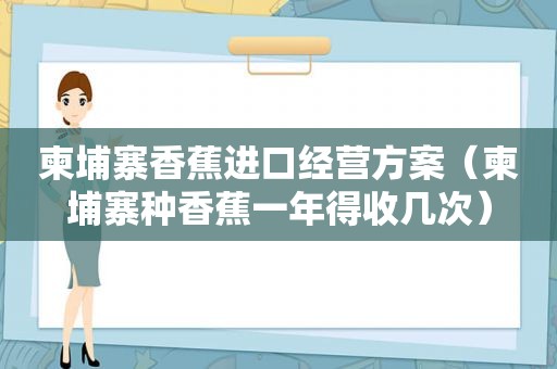 柬埔寨香蕉进口经营方案（柬埔寨种香蕉一年得收几次）