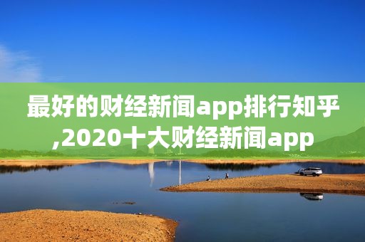 最好的财经新闻app排行知乎,2020十大财经新闻app