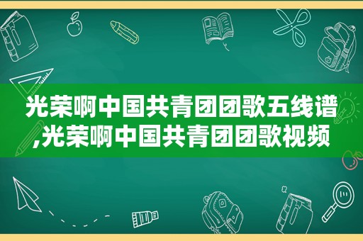 光荣啊中国共青团团歌五线谱,光荣啊中国共青团团歌视频