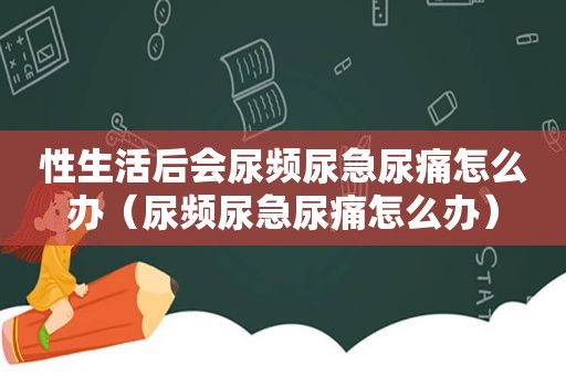 性生活后会尿频尿急尿痛怎么办（尿频尿急尿痛怎么办）