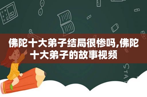 佛陀十大弟子结局很惨吗,佛陀十大弟子的故事视频