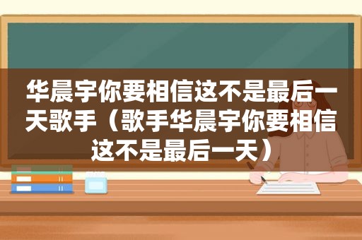 华晨宇你要相信这不是最后一天歌手（歌手华晨宇你要相信这不是最后一天）