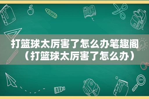 打篮球太厉害了怎么办笔趣阁（打篮球太厉害了怎么办）