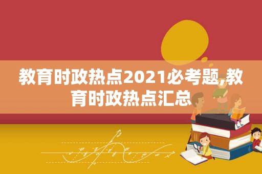 教育时政热点2021必考题,教育时政热点汇总