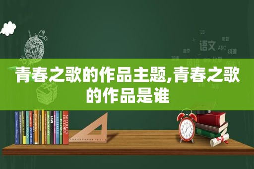 青春之歌的作品主题,青春之歌的作品是谁