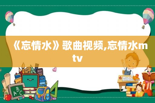 《忘情水》歌曲视频,忘情水mtv