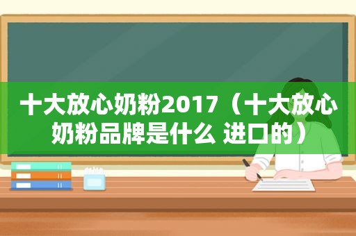 十大放心奶粉2017（十大放心奶粉品牌是什么 进口的）