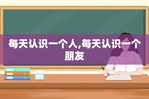 每天认识一个人,每天认识一个朋友