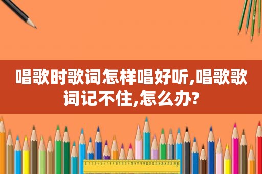 唱歌时歌词怎样唱好听,唱歌歌词记不住,怎么办?