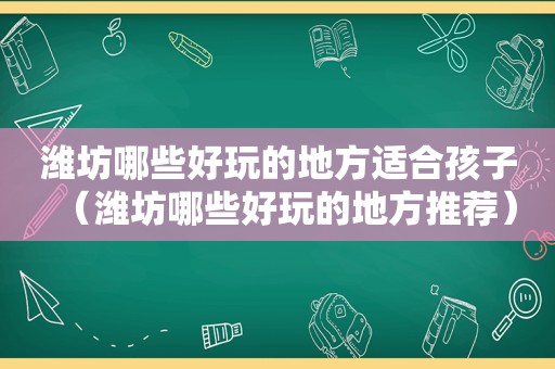 潍坊哪些好玩的地方适合孩子（潍坊哪些好玩的地方推荐）