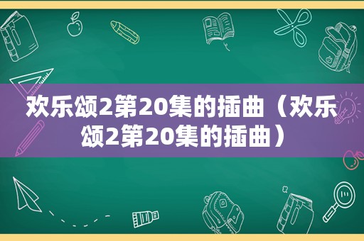 欢乐颂2第20集的插曲（欢乐颂2第20集的插曲）