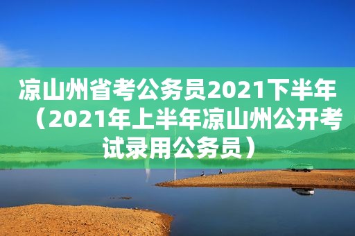 凉山州省考公务员2021下半年（2021年上半年凉山州公开考试录用公务员）