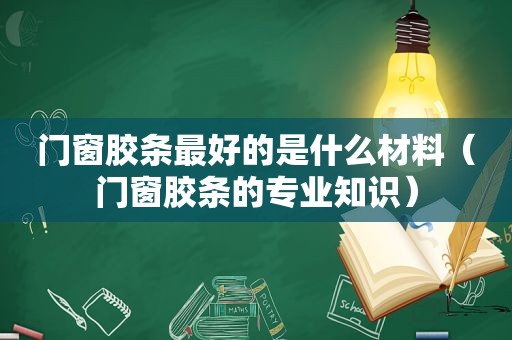 门窗胶条最好的是什么材料（门窗胶条的专业知识）