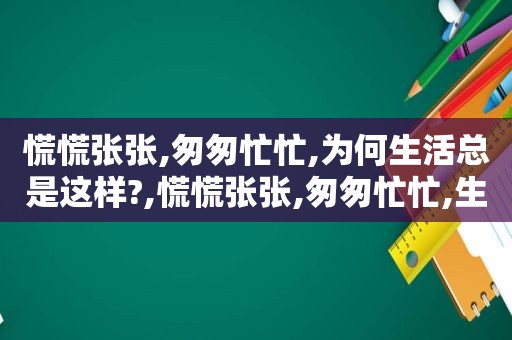 慌慌张张,匆匆忙忙,为何生活总是这样?,慌慌张张,匆匆忙忙,生活本来就是这样