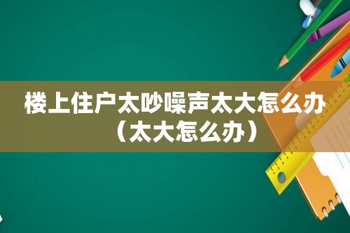 楼上住户太吵噪声太大怎么办（太大怎么办）