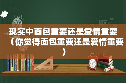 现实中面包重要还是爱情重要（你觉得面包重要还是爱情重要）