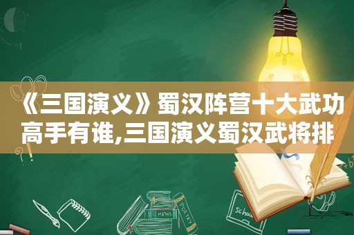 《三国演义》蜀汉阵营十大武功高手有谁,三国演义蜀汉武将排名