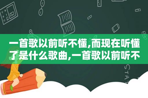 一首歌以前听不懂,而现在听懂了是什么歌曲,一首歌以前听不懂,而现在听懂了是什么歌词