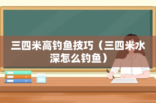 三四米高钓鱼技巧（三四米水深怎么钓鱼）