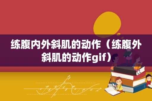 练腹内外斜肌的动作（练腹外斜肌的动作gif）